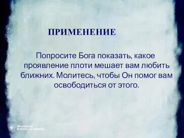 ПРИМЕНЕНИЕ Попросите Бога показать, какое проявление плоти мешает вам любить ближних. Молитесь,