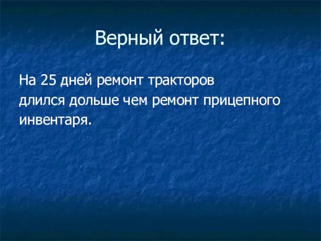 Верный ответ: На 25 дней ремонт тракторов длился дольше чем ремонт прицепного инвентаря.