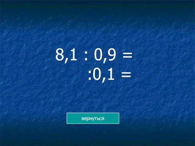 8,1 : 0,9 = :0,1 = вернуться