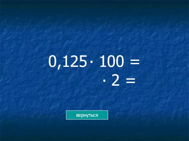 0,125 ∙ 100 = ∙ 2 = вернуться