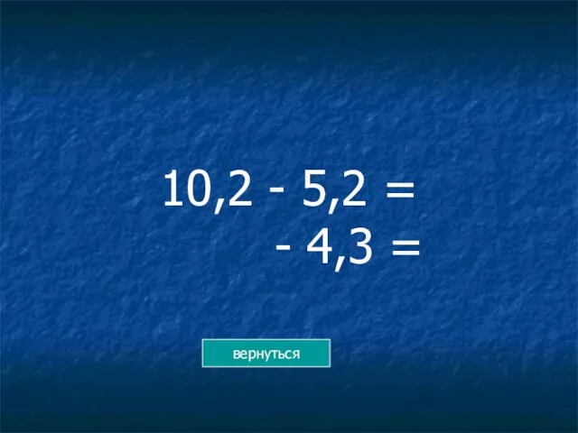 10,2 - 5,2 = - 4,3 = вернуться