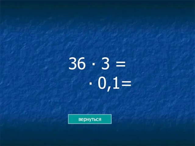 36 ∙ 3 = ∙ 0,1= вернуться