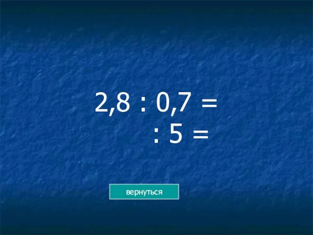 2,8 : 0,7 = : 5 = вернуться