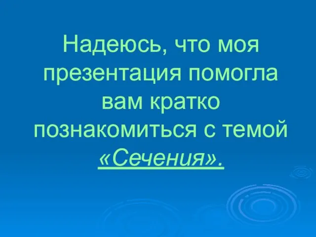 Надеюсь, что моя презентация помогла вам кратко познакомиться с темой «Сечения».