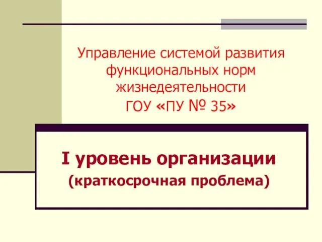 Управление системой развития функциональных норм жизнедеятельности ГОУ «ПУ № 35» I уровень организации (краткосрочная проблема)