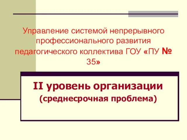 Управление системой непрерывного профессионального развития педагогического коллектива ГОУ «ПУ № 35» II уровень организации (среднесрочная проблема)