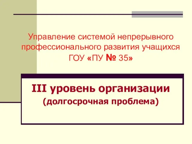 Управление системой непрерывного профессионального развития учащихся ГОУ «ПУ № 35» III уровень организации (долгосрочная проблема)