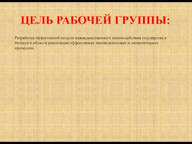 ЦЕЛЬ РАБОЧЕЙ ГРУППЫ: Разработка эффективной модели межведомственного взаимодействия государства и бизнеса в