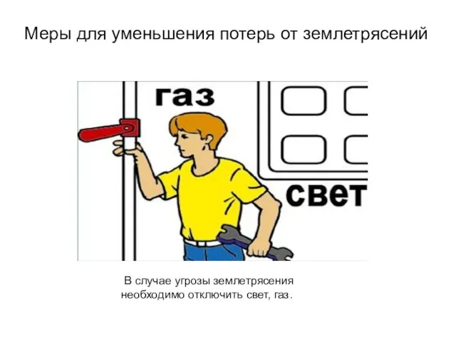 Меры для уменьшения потерь от землетрясений В случае угрозы землетрясения необходимо отключить свет, газ.