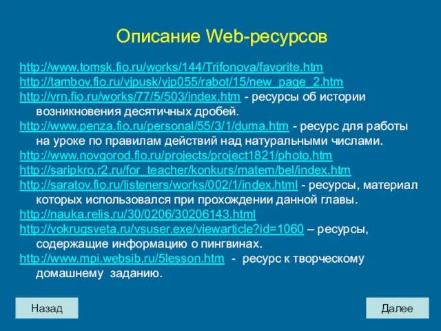 Назад Далее Описание Web-ресурсов http://www.tomsk.fio.ru/works/144/Trifonova/favorite.htm http://tambov.fio.ru/vjpusk/vjp055/rabot/15/new_page_2.htm http://vrn.fio.ru/works/77/5/503/index.htm - ресурсы об истории возникновения