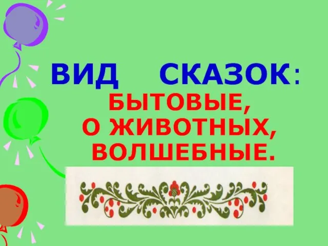 ВИД СКАЗОК: БЫТОВЫЕ, О ЖИВОТНЫХ, ВОЛШЕБНЫЕ.