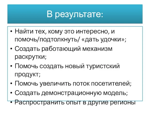 В результате: Найти тех, кому это интересно, и помочь/подтолкнуть/ «дать удочки»; Создать