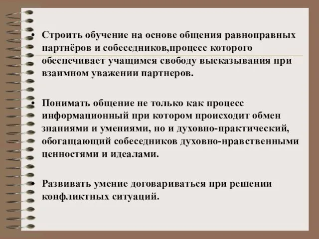 Строить обучение на основе общения равноправных партнёров и собеседников,процесс которого обеспечивает учащимся