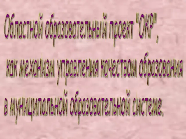 Областной образовательный проект "ОКР", как механизм управления качеством образования в муниципальной образовательной системе.