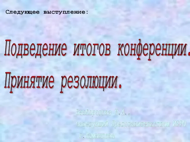 Подведение итогов конференции. Принятие резолюции. Безбородова Н.А., заведующий Представительством ИРРО г.Камышлова Следующее выступление: