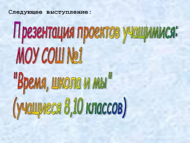 Следующее выступление: Презентация проектов учащимися: МОУ СОШ №1 "Время, школа и мы" (учащиеся 8,10 классов)