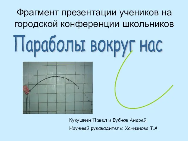 Параболы вокруг нас Кукушкин Павел и Бубнов Андрей Научный руководитель: Ханнанова Т.А.