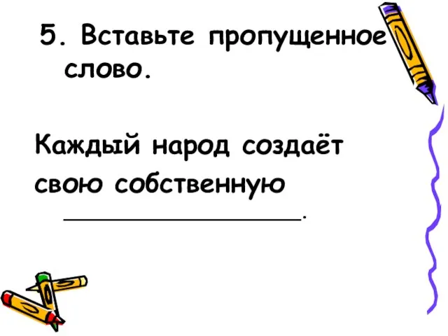 5. Вставьте пропущенное слово. Каждый народ создаёт свою собственную ___________________.