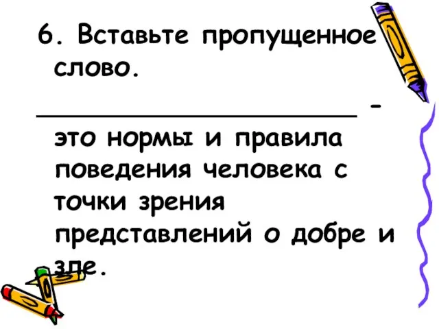 6. Вставьте пропущенное слово. ___________________ - это нормы и правила поведения человека