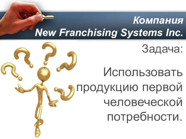 Компания New Franchising Systems Inc. Задача: Использовать продукцию первой человеческой потребности.