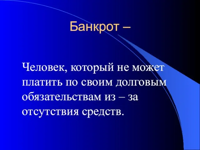 Банкрот – Человек, который не может платить по своим долговым обязательствам из – за отсутствия средств.