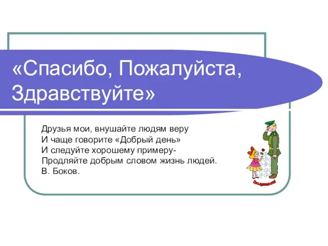 «Спасибо, Пожалуйста, Здравствуйте» Друзья мои, внушайте людям веру И чаще говорите «Добрый