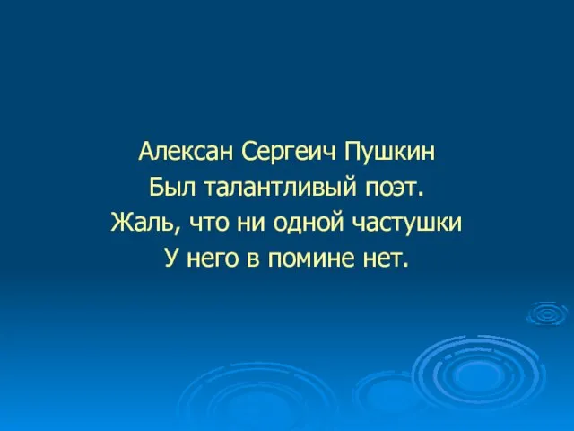 Алексан Сергеич Пушкин Был талантливый поэт. Жаль, что ни одной частушки У него в помине нет.