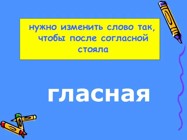 нужно изменить слово так, чтобы после согласной стояла гласная