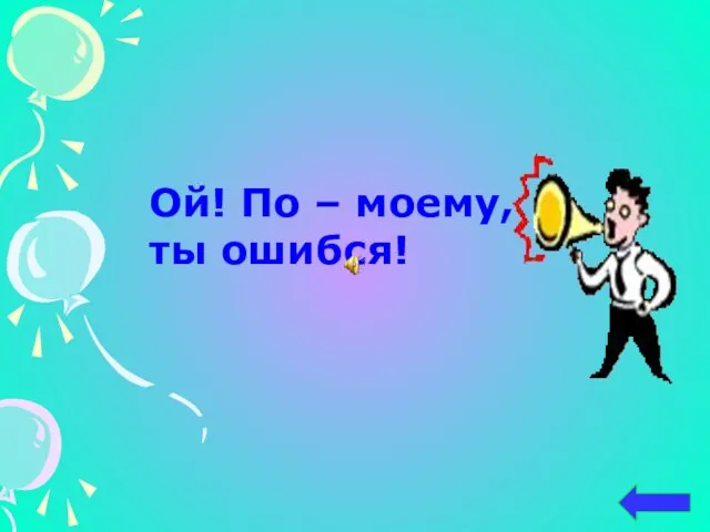 Ой! По – моему, ты ошибся!