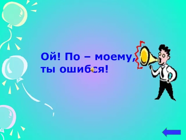 Ой! По – моему, ты ошибся!