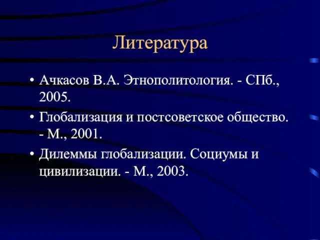 Литература Ачкасов В.А. Этнополитология. - СПб., 2005. Глобализация и постсоветское общество. -