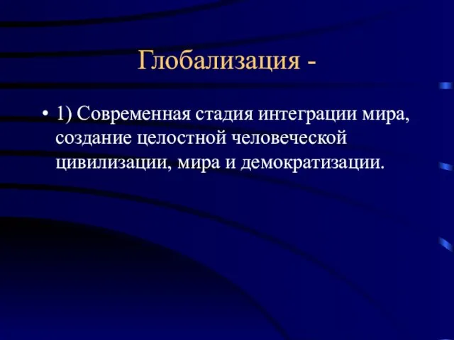 Глобализация - 1) Современная стадия интеграции мира, создание целостной человеческой цивилизации, мира и демократизации.