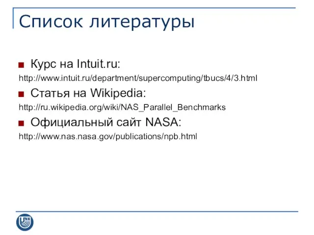Список литературы Курс на Intuit.ru: http://www.intuit.ru/department/supercomputing/tbucs/4/3.html Статья на Wikipedia: http://ru.wikipedia.org/wiki/NAS_Parallel_Benchmarks Официальный сайт NASA: http://www.nas.nasa.gov/publications/npb.html