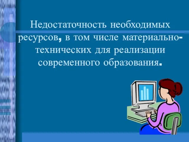 Недостаточность необходимых ресурсов, в том числе материально-технических для реализации современного образования.