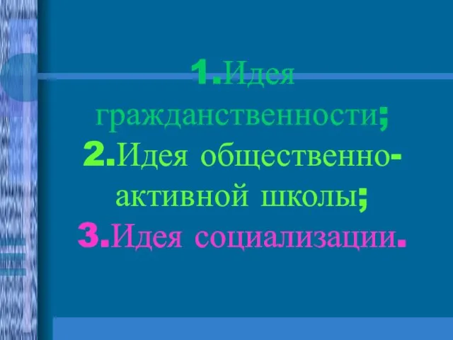 1.Идея гражданственности; 2.Идея общественно-активной школы; 3.Идея социализации.