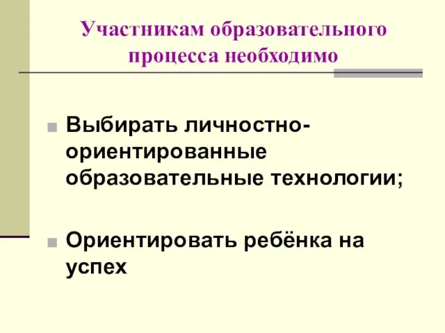 Участникам образовательного процесса необходимо Выбирать личностно-ориентированные образовательные технологии; Ориентировать ребёнка на успех