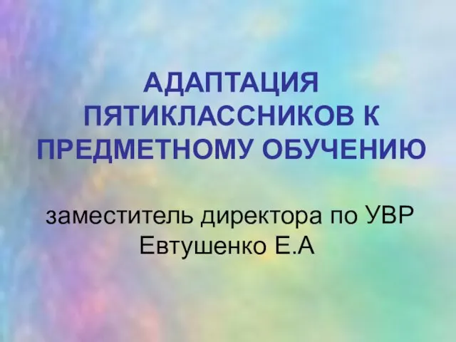 АДАПТАЦИЯ ПЯТИКЛАССНИКОВ К ПРЕДМЕТНОМУ ОБУЧЕНИЮ заместитель директора по УВР Евтушенко Е.А