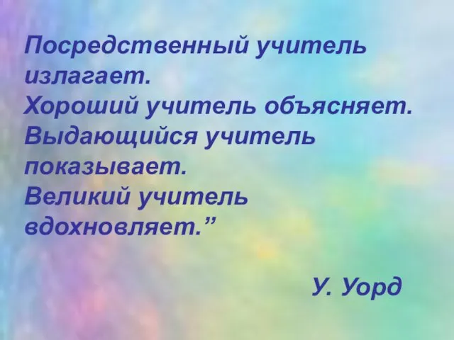 Посредственный учитель излагает. Хороший учитель объясняет. Выдающийся учитель показывает. Великий учитель вдохновляет.” У. Уорд