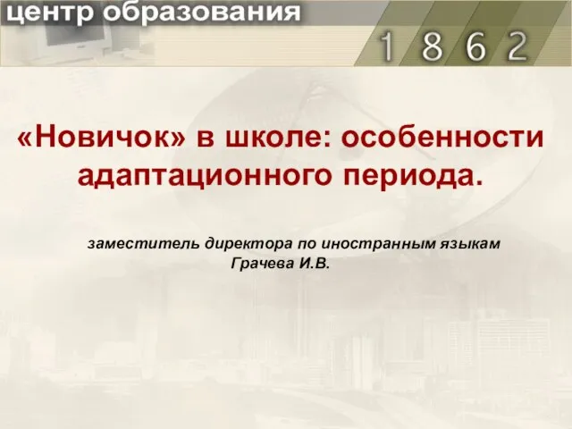 «Новичок» в школе: особенности адаптационного периода. заместитель директора по иностранным языкам Грачева И.В.