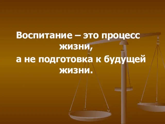 Воспитание – это процесс жизни, а не подготовка к будущей жизни.