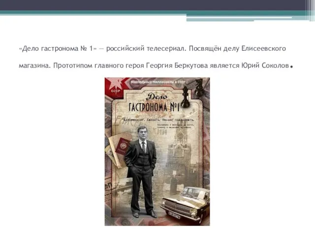 «Дело гастронома № 1» — российский телесериал. Посвящён делу Елисеевского магазина. Прототипом