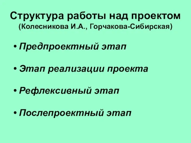 Структура работы над проектом (Колесникова И.А., Горчакова-Сибирская) Предпроектный этап Этап реализации проекта Рефлексивный этап Послепроектный этап