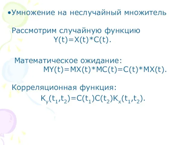 Умножение на неслучайный множитель Рассмотрим случайную функцию Y(t)=X(t)*C(t). Математическое ожидание: MY(t)=MX(t)*MC(t)=C(t)*MX(t). Корреляционная функция: Ky(t1,t2)=C(t1)C(t2)Kx(t1,t2).