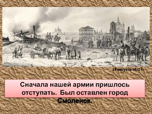 Сначала нашей армии пришлось отступать. Был оставлен город Смоленск. 18 августа 1812 г.