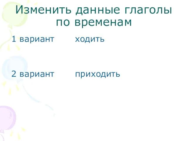 Изменить данные глаголы по временам 1 вариант ходить 2 вариант приходить