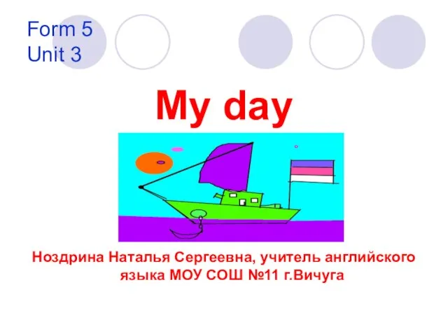 Form 5 Unit 3 My day Ноздрина Наталья Сергеевна, учитель английского языка МОУ СОШ №11 г.Вичуга