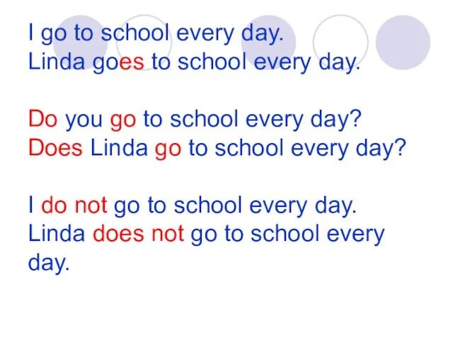 I go to school every day. Linda goes to school every day.