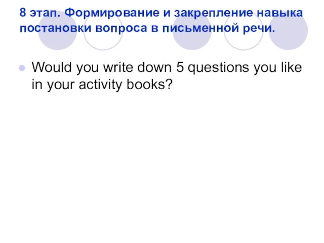 8 этап. Формирование и закрепление навыка постановки вопроса в письменной речи. Would