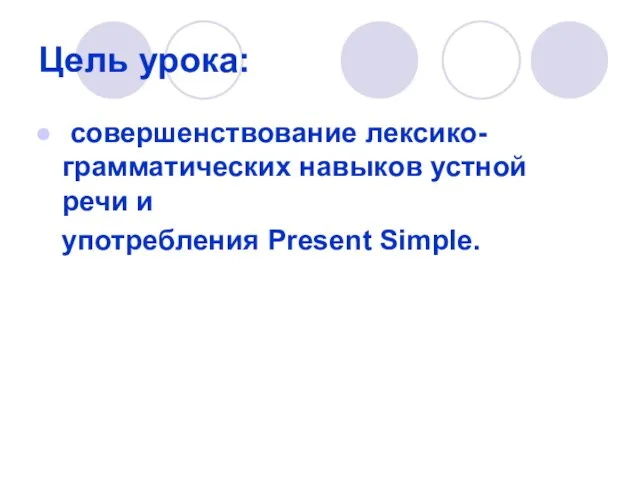 Цель урока: совершенствование лексико- грамматических навыков устной речи и употребления Present Simple.