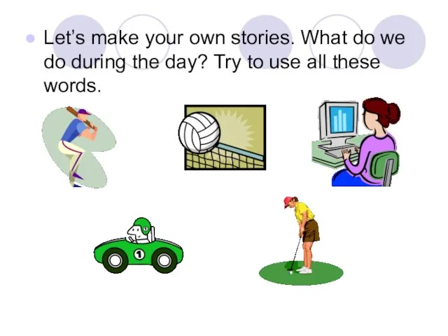 Let’s make your own stories. What do we do during the day?